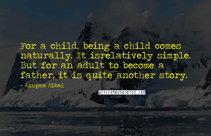 Anupam Sibal quotes: For a child, being a child comes naturally. It isrelatively simple. But for an adult to become a father, it is quite another story.