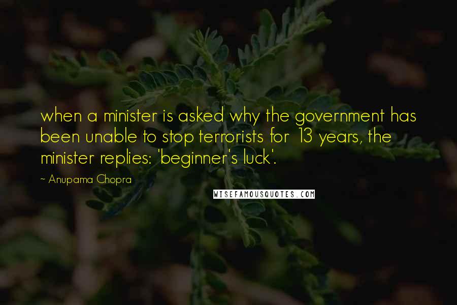 Anupama Chopra quotes: when a minister is asked why the government has been unable to stop terrorists for 13 years, the minister replies: 'beginner's luck'.