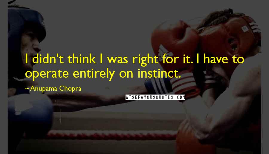 Anupama Chopra quotes: I didn't think I was right for it. I have to operate entirely on instinct.