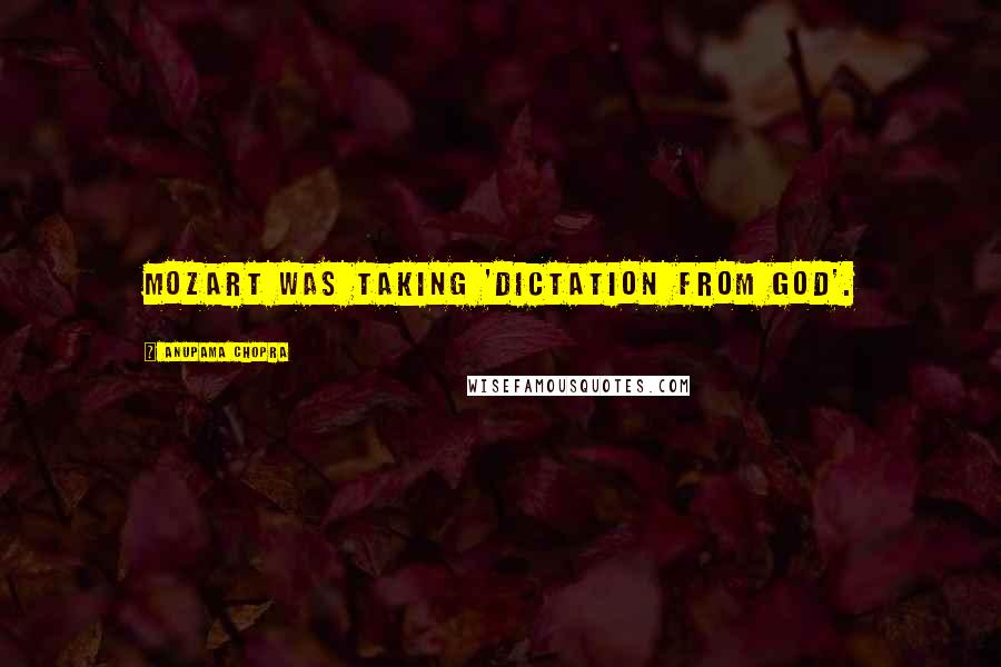 Anupama Chopra quotes: Mozart was taking 'dictation from God'.