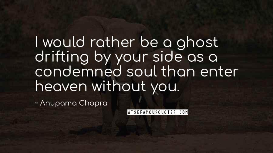 Anupama Chopra quotes: I would rather be a ghost drifting by your side as a condemned soul than enter heaven without you.