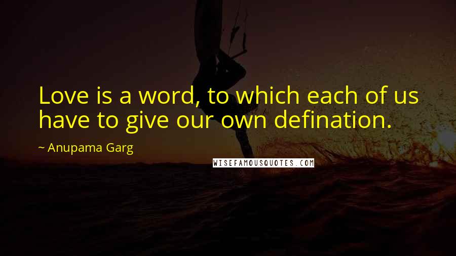 Anupama Garg quotes: Love is a word, to which each of us have to give our own defination.