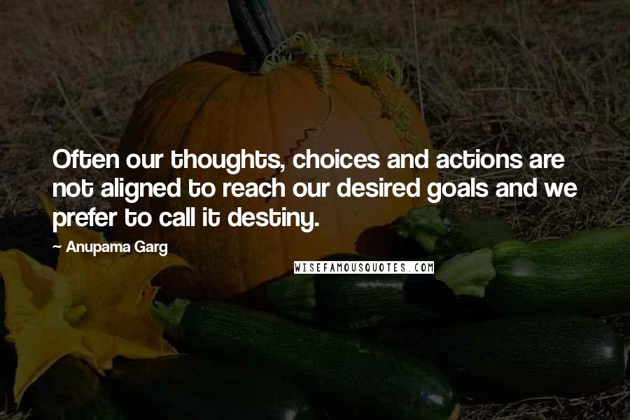 Anupama Garg quotes: Often our thoughts, choices and actions are not aligned to reach our desired goals and we prefer to call it destiny.