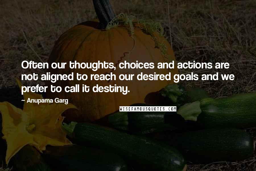 Anupama Garg quotes: Often our thoughts, choices and actions are not aligned to reach our desired goals and we prefer to call it destiny. Anupama Garg quotes: Often our thoughts, choices and actions are not aligned to reach our desired goals and we prefer to call it destiny.