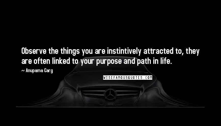 Anupama Garg quotes: Observe the things you are instintively attracted to, they are often linked to your purpose and path in life.