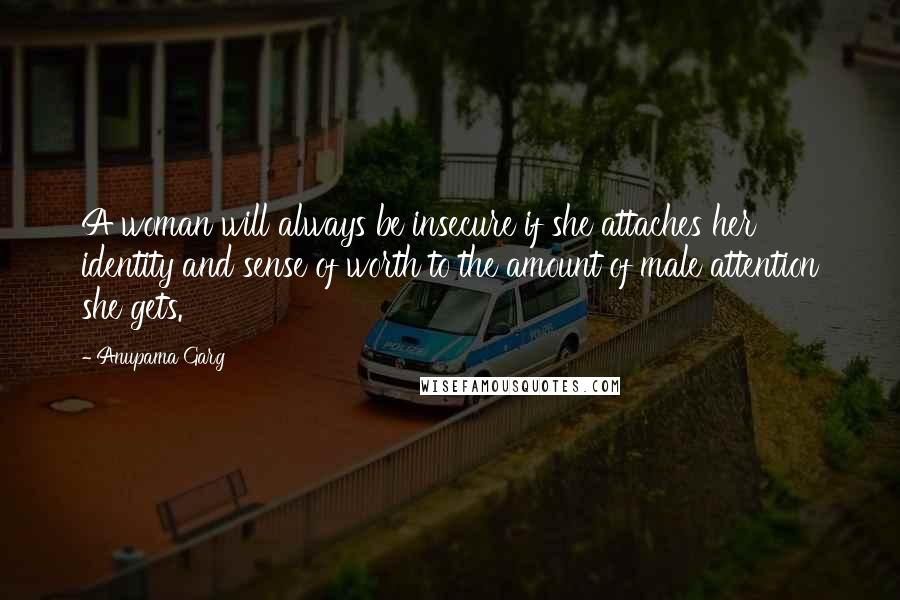 Anupama Garg quotes: A woman will always be insecure if she attaches her identity and sense of worth to the amount of male attention she gets. Anupama Garg quotes: A woman will always be insecure if she attaches her identity and sense of worth to the amount of male attention she gets.