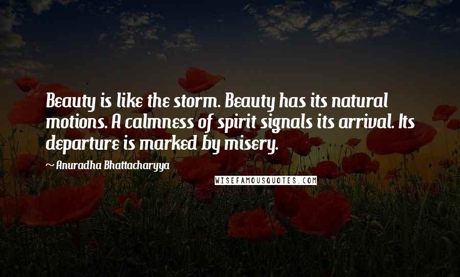 Anuradha Bhattacharyya quotes: Beauty is like the storm. Beauty has its natural motions. A calmness of spirit signals its arrival. Its departure is marked by misery.