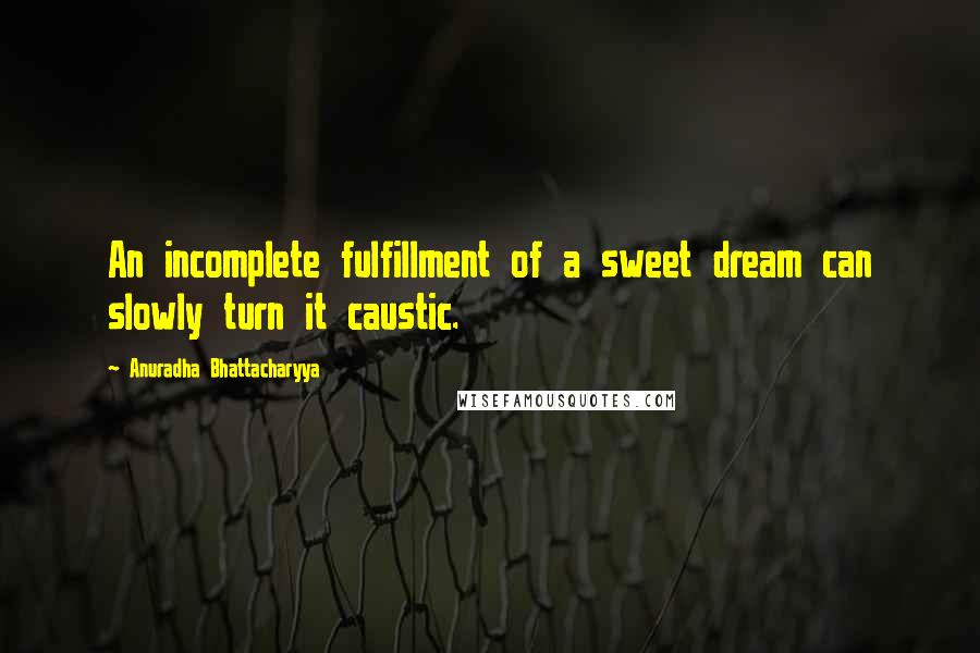 Anuradha Bhattacharyya quotes: An incomplete fulfillment of a sweet dream can slowly turn it caustic.