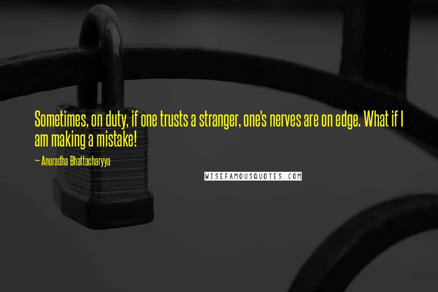 Anuradha Bhattacharyya quotes: Sometimes, on duty, if one trusts a stranger, one's nerves are on edge. What if I am making a mistake!