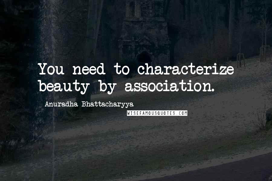 Anuradha Bhattacharyya quotes: You need to characterize beauty by association.