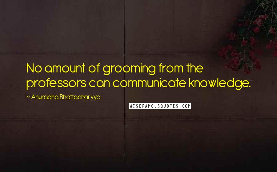 Anuradha Bhattacharyya quotes: No amount of grooming from the professors can communicate knowledge.