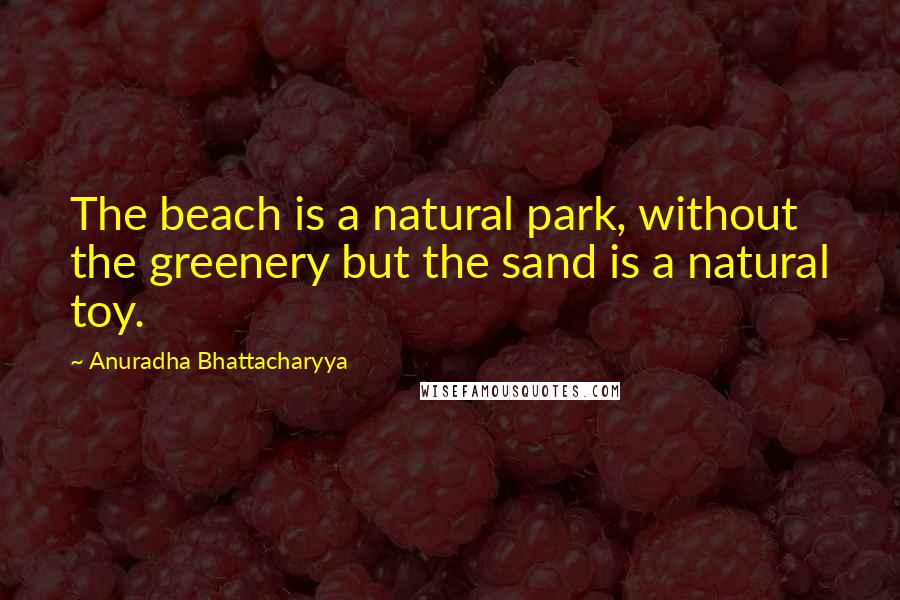 Anuradha Bhattacharyya quotes: The beach is a natural park, without the greenery but the sand is a natural toy.