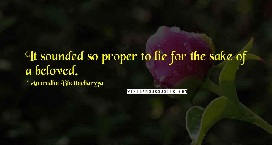 Anuradha Bhattacharyya quotes: It sounded so proper to lie for the sake of a beloved.