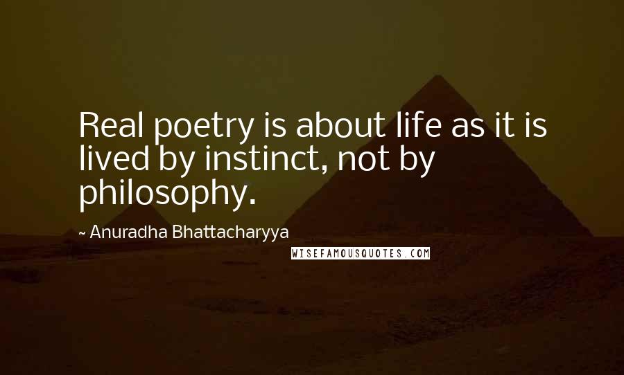 Anuradha Bhattacharyya quotes: Real poetry is about life as it is lived by instinct, not by philosophy.