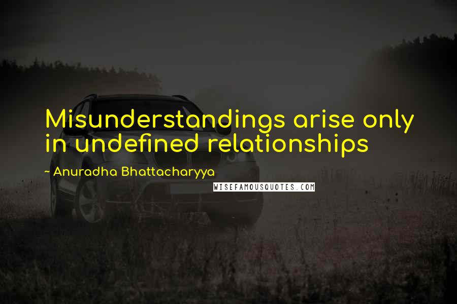Anuradha Bhattacharyya quotes: Misunderstandings arise only in undefined relationships