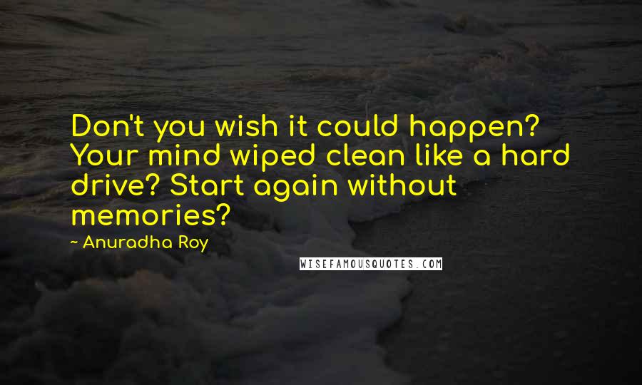 Anuradha Roy quotes: Don't you wish it could happen? Your mind wiped clean like a hard drive? Start again without memories?