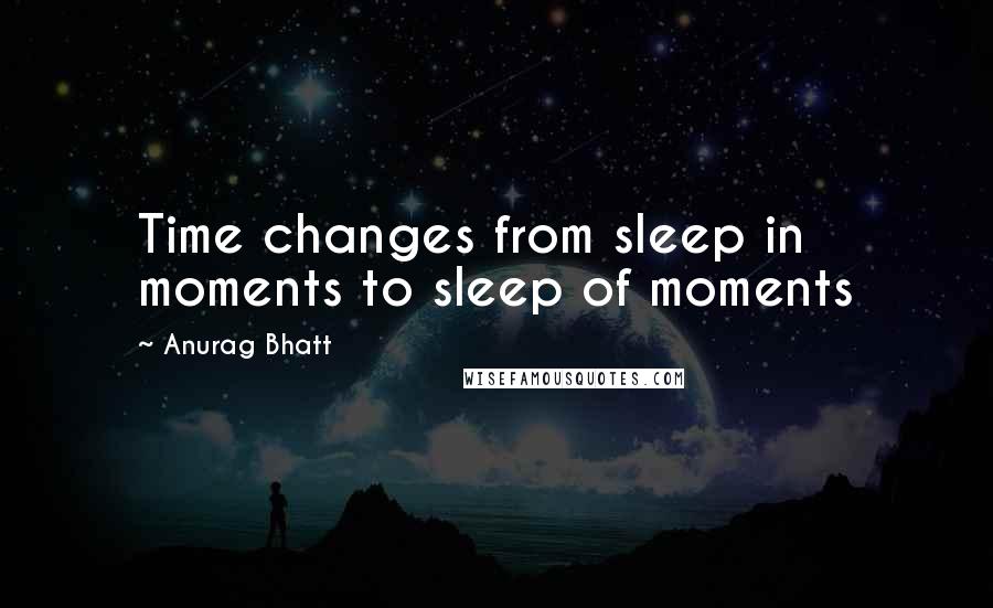 Anurag Bhatt quotes: Time changes from sleep in moments to sleep of moments