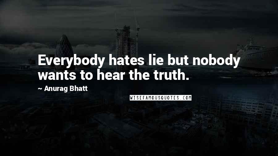 Anurag Bhatt quotes: Everybody hates lie but nobody wants to hear the truth.