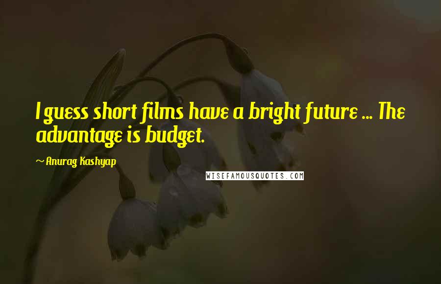 Anurag Kashyap quotes: I guess short films have a bright future ... The advantage is budget.