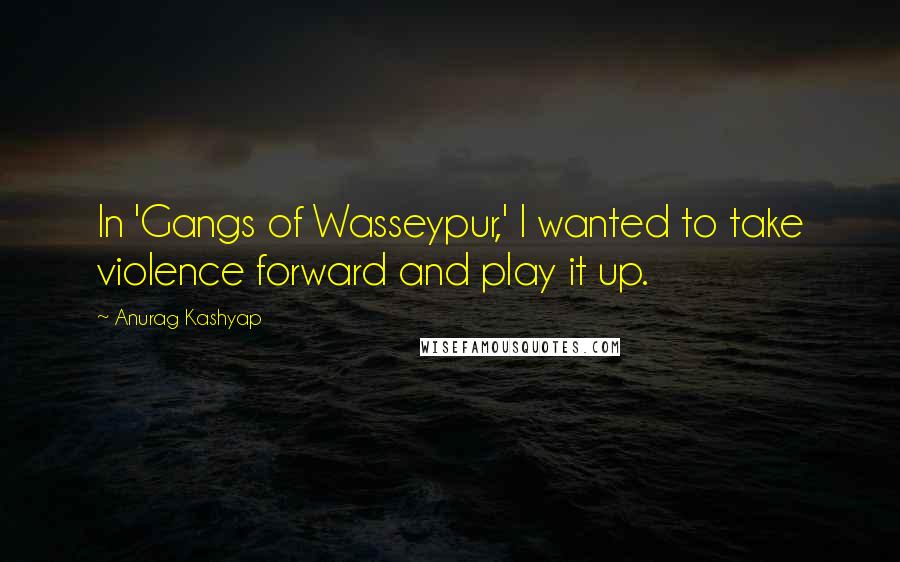 Anurag Kashyap quotes: In 'Gangs of Wasseypur,' I wanted to take violence forward and play it up.