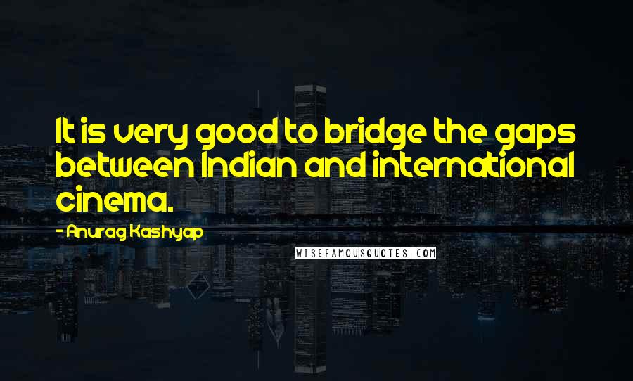 Anurag Kashyap quotes: It is very good to bridge the gaps between Indian and international cinema.