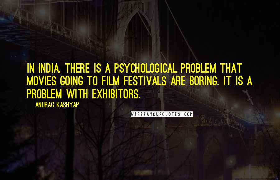 Anurag Kashyap quotes: In India, there is a psychological problem that movies going to film festivals are boring. It is a problem with exhibitors.