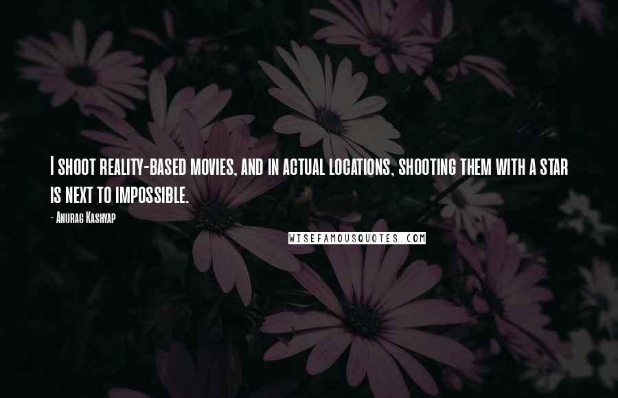 Anurag Kashyap quotes: I shoot reality-based movies, and in actual locations, shooting them with a star is next to impossible. Anurag Kashyap quotes: I shoot reality-based movies, and in actual locations, shooting them with a star is next to impossible.