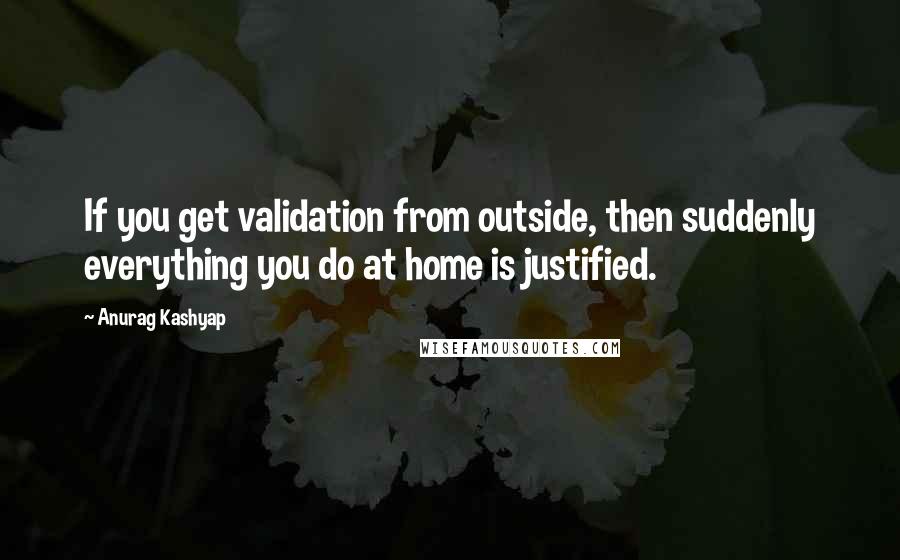 Anurag Kashyap quotes: If you get validation from outside, then suddenly everything you do at home is justified.