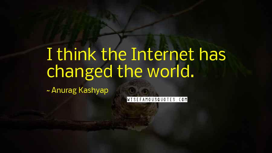 Anurag Kashyap quotes: I think the Internet has changed the world.