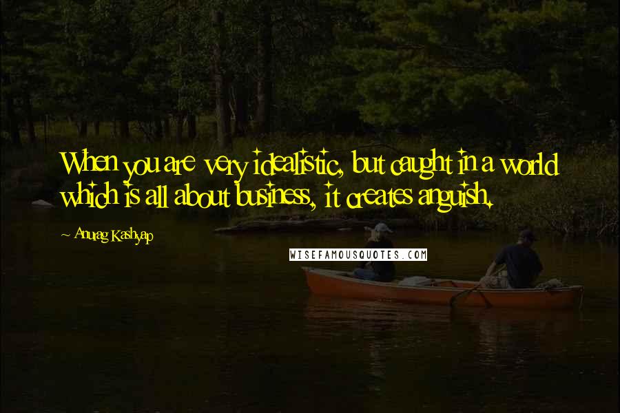 Anurag Kashyap quotes: When you are very idealistic, but caught in a world which is all about business, it creates anguish. Anurag Kashyap quotes: When you are very idealistic, but caught in a world which is all about business, it creates anguish.