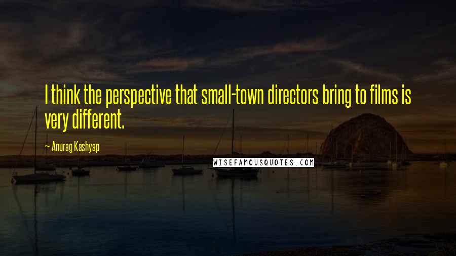 Anurag Kashyap quotes: I think the perspective that small-town directors bring to films is very different.