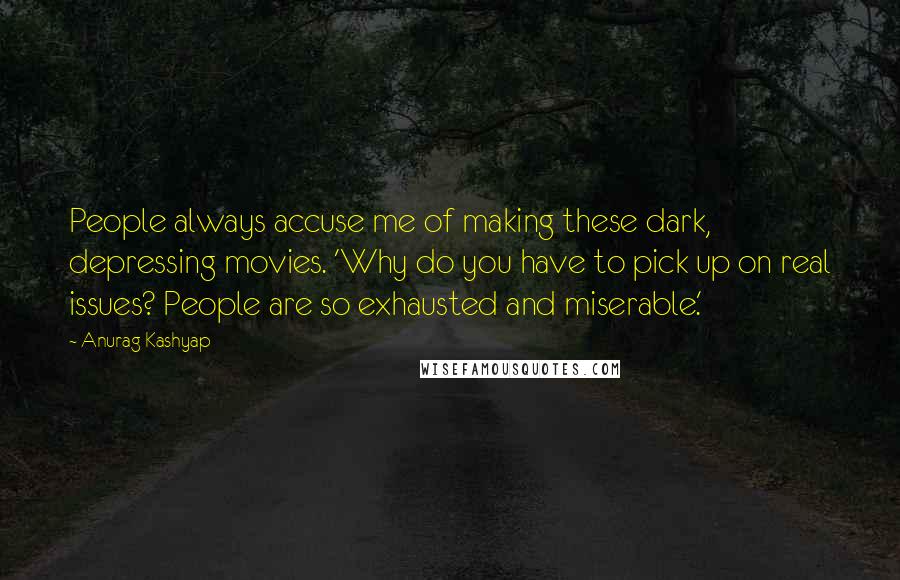 Anurag Kashyap quotes: People always accuse me of making these dark, depressing movies. 'Why do you have to pick up on real issues? People are so exhausted and miserable.' Anurag Kashyap quotes: People always accuse me of making these dark, depressing movies. 'Why do you have to pick up on real issues? People are so exhausted and miserable.'