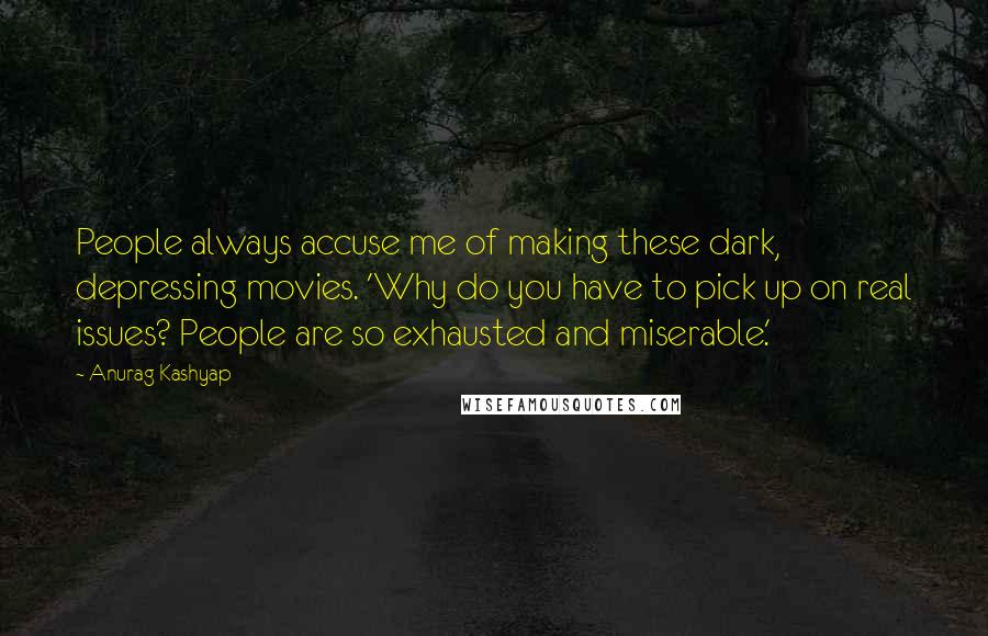 Anurag Kashyap quotes: People always accuse me of making these dark, depressing movies. 'Why do you have to pick up on real issues? People are so exhausted and miserable.'