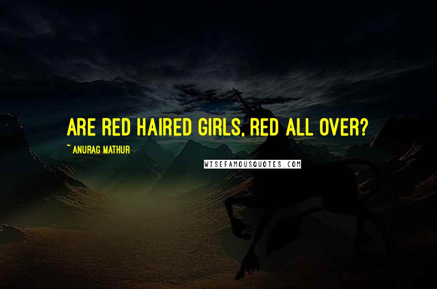 Anurag Mathur quotes: Are red haired girls, red all over?