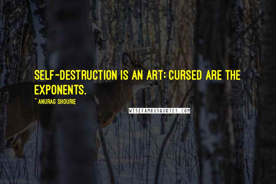 Anurag Shourie quotes: Self-destruction is an art; cursed are the exponents.