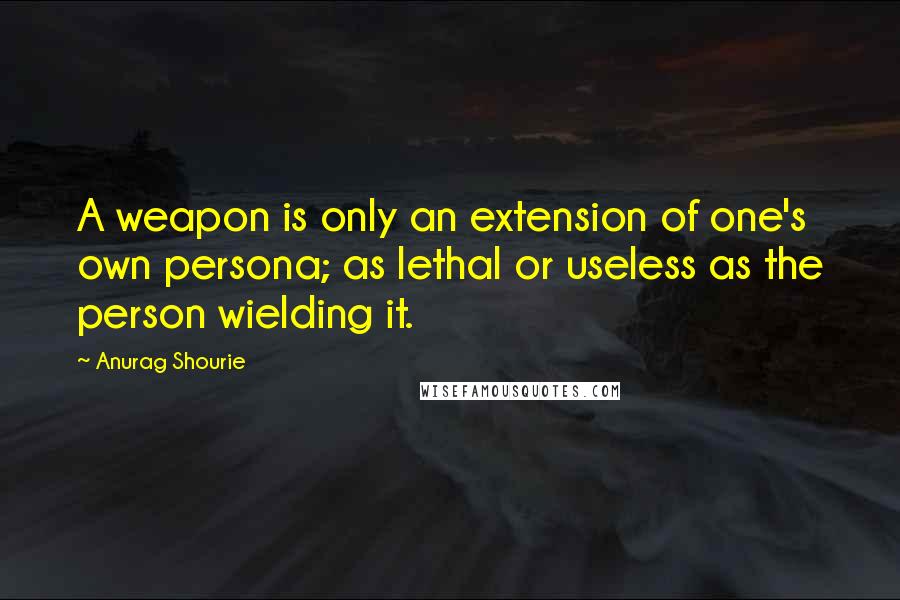 Anurag Shourie quotes: A weapon is only an extension of one's own persona; as lethal or useless as the person wielding it.