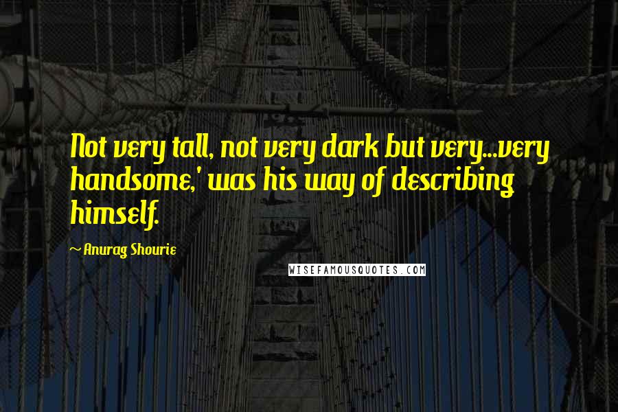 Anurag Shourie quotes: Not very tall, not very dark but very...very handsome,' was his way of describing himself.