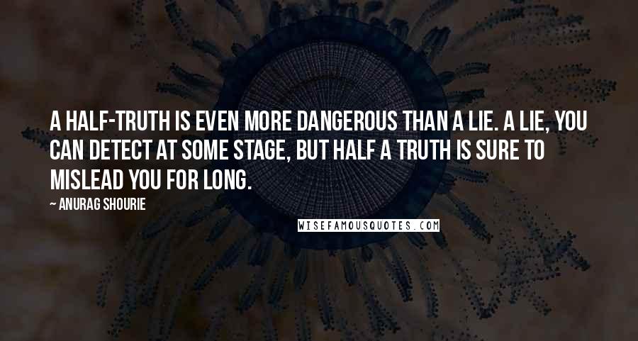 Anurag Shourie quotes: A half-truth is even more dangerous than a lie. A lie, you can detect at some stage, but half a truth is sure to mislead you for long.