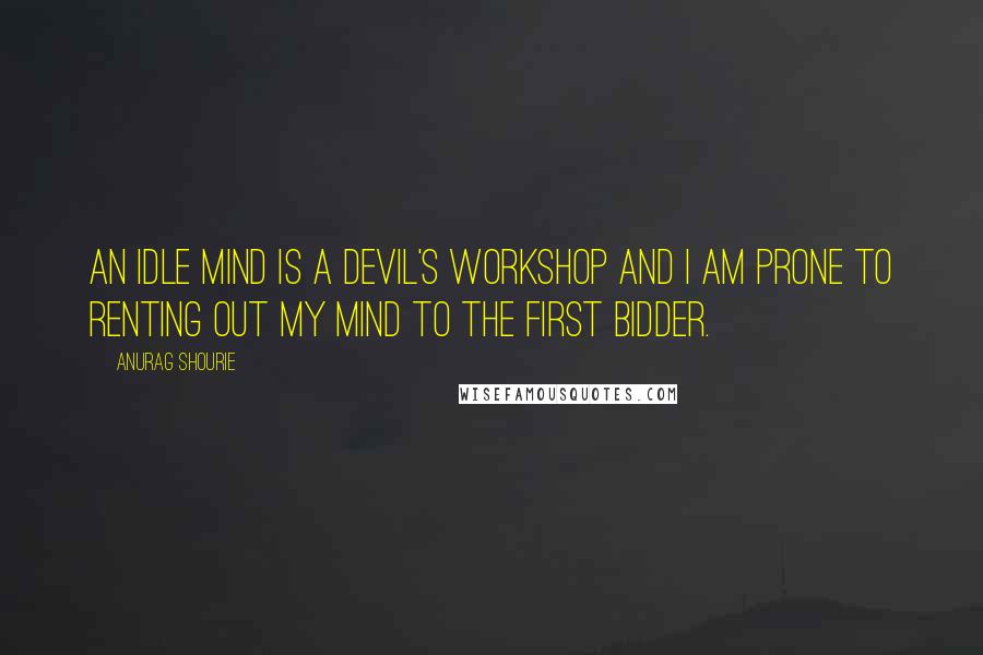 Anurag Shourie quotes: An idle mind is a devil's workshop and I am prone to renting out my mind to the first bidder.