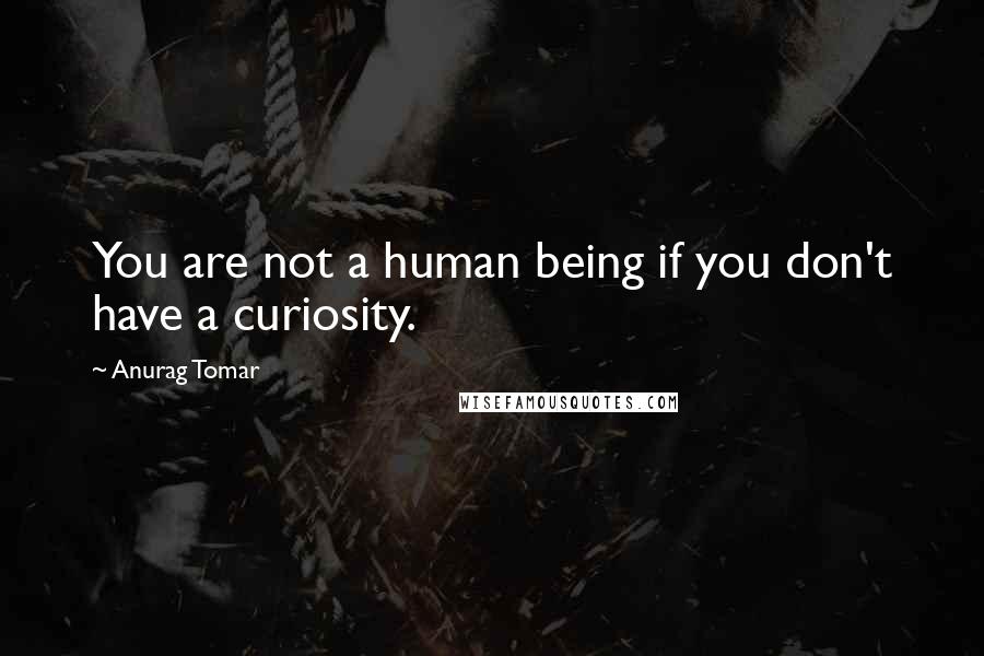 Anurag Tomar quotes: You are not a human being if you don't have a curiosity.