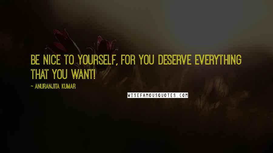 Anuranjita Kumar quotes: Be nice to yourself, for you deserve everything that you want!