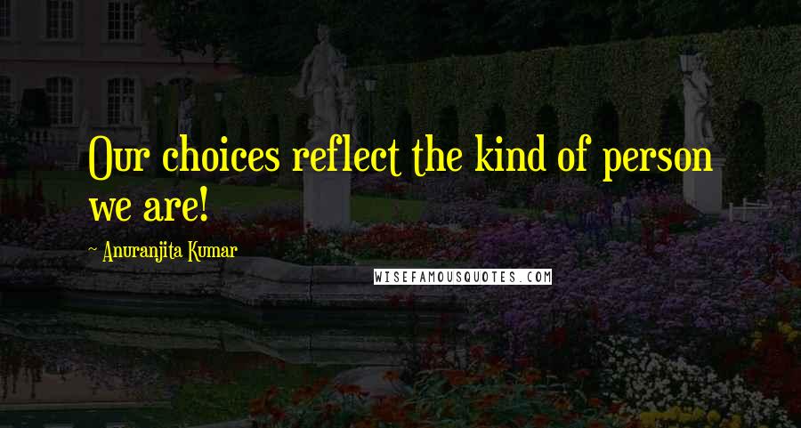 Anuranjita Kumar quotes: Our choices reflect the kind of person we are!