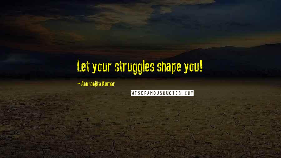 Anuranjita Kumar quotes: Let your struggles shape you!