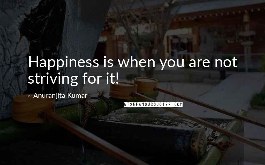 Anuranjita Kumar quotes: Happiness is when you are not striving for it!