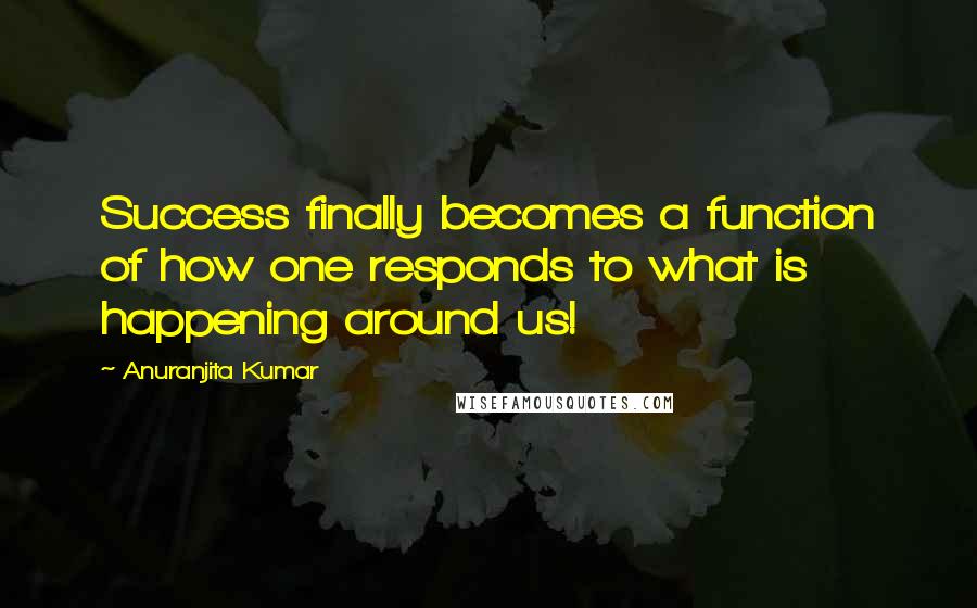 Anuranjita Kumar quotes: Success finally becomes a function of how one responds to what is happening around us!