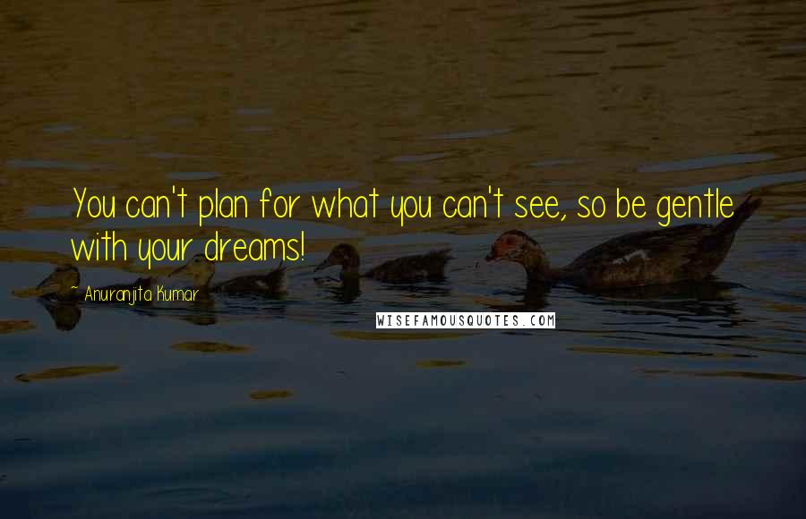 Anuranjita Kumar quotes: You can't plan for what you can't see, so be gentle with your dreams!