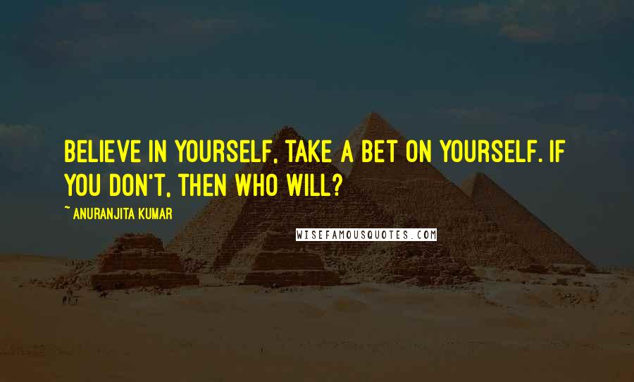 Anuranjita Kumar quotes: Believe in yourself, take a bet on yourself. If you don't, then who will?