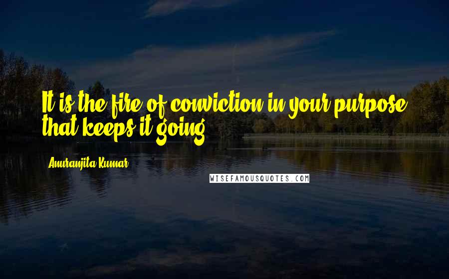 Anuranjita Kumar quotes: It is the fire of conviction in your purpose that keeps it going!