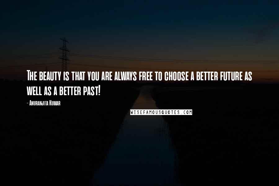 Anuranjita Kumar quotes: The beauty is that you are always free to choose a better future as well as a better past!