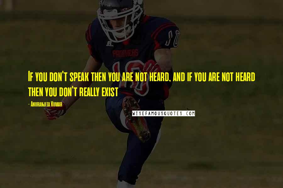 Anuranjita Kumar quotes: If you don't speak then you are not heard, and if you are not heard then you don't really exist